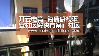 开云电竞-海康威视平安社区解决方案:社区管理可视化人车管控高效化(图1) 开云赛事