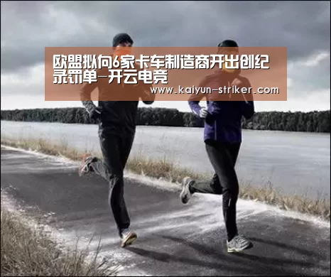 欧盟拟向6家卡车制造商开出创纪录罚单-开云电竞(图2) 开云赛事